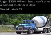U get $300 Million.. but u can't drive a cement truck for 4 Days Would u do it??