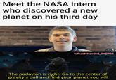 Meet the NASA intern who discovered a new planet on his third day u/Puzzleheaded_Step468 The padawan is right. Go to the center of gravity's pull and find your planet you will