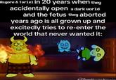 Asgore & Toriel in 20 years when they accidentally open a dark world and the fetus they aborted years ago is all grown up and excitedly tries to re-enter the world that never wanted it: DisureMovies Anywhe