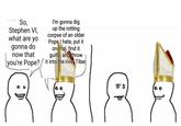 So, Stephen VI, what are yo gonna do now that I'm gonna dig up the rotting corpse of an older Pope I hate, put it on trial, find it guilty, and throw you're Pope?it into the river Tiber