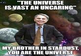 "THE UNIVERSE IS VAST AN UNCARING" MY BROTHER IN STARDUST, YOU ARE THE UNIVERSE