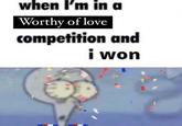 when I'm in a Worthy of love competition and i won