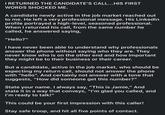 I RETURNED THE CANDIDATE'S CALL...HIS FIRST WORDS SHOCKED ME. A candidate newly active in the job market reached out to me. He left a very professional message. His Linkedln profile portrayed a high-level, seasoned professional. When I returned his call, from the same number he called, he answered saying, "Hello?" I have never been able to understand why professionals answer the phone without saying who they are. They never know who is on the other end and how important they might be to their business or their career. But a candidate, active in the job market, who should be expecting my return call, should not answer the phone with "hello". And certainly not answer with a tone that suggests, "How did someone get this number?" State your name. I always say, "This is Jamie," And state it in a way that conveys, "I'm glad you called, and I'm ready to talk!" This could be your first impression with this caller! Stay safe troop, and hit all five points of contact.