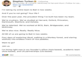Stephen Turban in Following Co-Founder @ Lumiere | McKinsey & Harvard Alum | Follow to Lea... View my newsletter 12h • I'm taking my entire team to Bali in two weeks. And if you're not going? Your life f Over the past year, the proudest thing I've built has been my team. We're crushers. We've studied at Harvard, Oxford, Princeton, Dartmouth, Stanford, and Ashoka. We're talented. We've worked at BCG, Bain, Bridgewater, and McKinsey. We're also nice. Really. Really Nice. All 80 of us are going to Bali in two weeks. Four days of exploring Ubud, walking in a Monkey forest, and staring wistfully into endless rivers of rice paddies. Want to go? Join us. I'm hiring right now in our founder's office (Asia based), academic team (Asia based), and US partnerships (US based). CC 182 19 comments