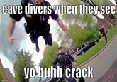 cave divers when they see imgflip.com yo buhh crack