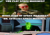 YOU PLAY SPACE MARINES? WHAT KIND OF SPACE MARINES? "OH, LOYALIST SPACE MARINES." : Do you have the slightest idea how little that narrows it down?