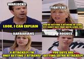 WARLOCKS FIGHTERS YOU'RE GETTING 4 ATTACKS AT LEVEL LOOK, I CAN EXPLAIN 1721 DON'T GET THAT UNTIL LEVEL 20! BARBARIANS ROGUES m YOU GUYS ARE 4 ATTACKS?! I'M ONLY GETTING 2 ATTACKS! GETTING EXTRA ATTACKS?! imgflip.com