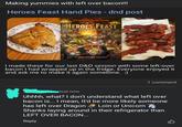 Making yummies with left over bacon!!! Heroes Feast Hand Pies - dnd post DUNGEONS DRAGONS HEROES FEAST THE OFFICIAL D&D COOKBOOK KYLE PHAN Jon PETERSON MICHAL WITHER I made these for our last D&D session with some left-over bacon I had wrapped up in the fridge. Everyone enjoyed it and ask me to make it again sometime. :) 1 comment Just now Uhhhh, what? I don't understand what left over bacon is... I mean, It'd be more likely someone has left over Dragon Loin or Unicorn Shanks laying around in their refrigerator than LEFT OVER BACON... Reply