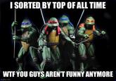 I SORTED BY TOP OF ALL TIME W-- YOU GUYS AREN'T FUNNY ANYMORE imgflip.com