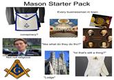Mason Starter Pack Every businessman in town conspiracy? You know, I'm something of a BRICKLAYER myself Not not religious "like what do they do tho?" G "Lodge" FOUNDING FATHERS "lol that's still a thing?" M.B.S.T