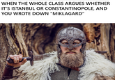 WHEN THE WHOLE CLASS ARGUES WHETHER IT'S ISTANBUL OR CONSTANTINOPOLE, AND YOU WROTE DOWN "MIKLAGARD"