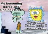 Me becoming bored and closing Reddit Me opening Reddit again 5 seconds later