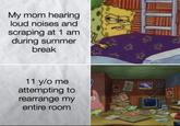 My mom hearing loud noises and scraping at 1 am during summer break 11 y/o me attempting to rearrange my entire room WRA 3 3 evan tole