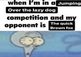 when I'm in a Jumping Over the lazy dog competition and my opponent is The quick Brown fox