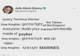 Julie Alexis Muncy @juliemuncy23 every Terminus Decree: the Talons Grey Knights: gonna fight of the Emperor everyone: dude your marines are literally made of psyker Grey Knights gonna f--- em up -later- Grey Knights: AHH MY MARINES imgflip.com