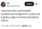 A "tweet":https://knowyourmeme.com/memes/sites/twitter-x claiming that, "I see a man with a performative mustache and vintage Levi's in public and it ignites a rage in me that could destroy nations."