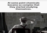 At some point chemicals became so complex that they started studying themselves. H