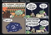 Dungeons & Goats - Gator Days The innkeeper informs you that a room is ten gold coins. TII Can I negotiate for a lower price? I got a 2. NEGOTIATIONS HAVE FAILED! I swing my axe at the innkeep! 18 2 20 4 ME TOO! B 12 Roll for barter. This is why I arm all NPCs. @FieldExplores