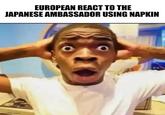 EUROPEAN REACT TO THE JAPANESE AMBASSADOR USING NAPKIN Imgflip.com