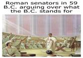 Roman senators in 59 B.C. arguing over what the B.C. stands for