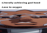 -Literally achieving god hood -Lose to oxygen