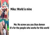 Miku: World is mine Me: No screw you you blue demon It's for the people who works for this world