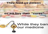 They feed us poison so we buy their "cures" While they ban our medicine