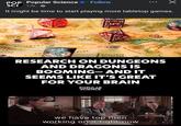 POP Popular Science Follow SCI 17h It might be time to start playing more tabletop games. TEETH BLTURGARD RLDS ELO 瓜立 GLANT'S PLAIX RESEARCH ON DUNGEONS AND DRAGONS IS BOOMING-AND IT SEEMS LIKE IT'S GREAT FOR YOUR BRAIN POPULAR SCIENCE C we have top men working on it right now