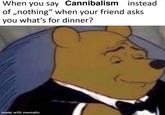 instead When you say Cannibalism of,,nothing" when your friend asks you what's for dinner? made with mematic {