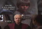 YOU'RE A JEDI KNIGHT, ARENT YOU? Y-YES...