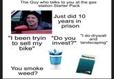 The Guy who talks to you at the gas station Starter Pack Just did 10 years in prison "I been tryin to sell my bike" You smoke weed? "I do drywall "Do you and invest?" landscaping" Newport Polar Pop CIGARETTES