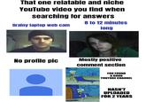 That one relatable and niche YouTube video you find when searching for answers 8 to 12 minutes Grainy laptop web cam long No profile pic imgflip.com Mostly positive comment section YOU FOUND A GOOD YOUTUBE CHANNEL HASN'T UPLOADED FOR 2 YEARS
