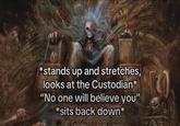 *stands up and stretches, looks at the Custodian* "No one will believe you" *sits back down* 14