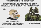 TIME MACHINE: *IS INVENTED* EVERYONE ELSE: *TRYING TO STOP THE FALL OF THE TRAITOR PRIMARCHS* ME: SPORT HEY SILENT KING, THIS SHALL PREVENT YOUR RACE FROM DYING RAPIDLY THANKS MAN imgflip.com