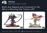 Plezes @plezes.bsky.social Both Are Naked and Covered in Oil, Who's Winning the Twerk-off? ALT April 23, 2025, 8:42 PM Everybody can reply ALT