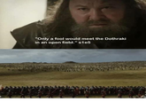 "Only a fool would meet the Dothraki in an open field." s1e5