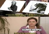 Corporate needs you to find the differences between this picture and this picture. SLAVIC PEOPLE Imgflip.com They're the same picture.