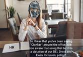 HR So I hear that you've been saying "Clanker" around the office. Are you aware that using that term is a violation of our DEI, Droid and Ewok Inclusion, policy?