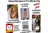 Sitcom that's been on TV a little too long Two characters get married starter pack A child joins the family Two incompatible characters get together Catchphrase becomes characters BAZINGAL entire persona Everyone goes on vacation together