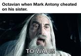 Octavian when Mark Antony cheated on his sister. TO WAR!!!