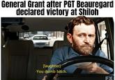 General Grant after PGT Beauregard declared victory at Shiloh [laughter] -You dumb bitch. FX
