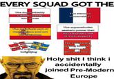 EVERY SQUAD GOT THE The dogmatically catholic goody two shoes The staunch monarchists The definitely part of Dar al-Islam and not Christendom The expansionist eastern power that rigs elections and installs puppets The impoverished backwater part of Europe consumed by infighting The constantly getting involved in wars with their neighbors H-------- I think i accidentally joined Pre-Modern Europe