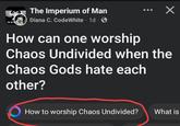 The Imperium of Man Х Diana C. CodeWhite 1d. THE IMPEN How can one worship Chaos Undivided when the Chaos Gods hate each other? How to worship Chaos Undivided? What is