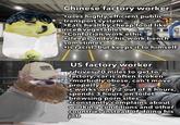 Chinese factory worker uses highly efficient public transport system •Eats healthy cheap food like rice&vegetables Confucian work ethic osleeps under his work bench sometimes ⚫is racist, but keeps it to himself US factory worker drives 20 miles to get to factory, car is often broken Homorbidly obese, can't move properly 'works' only 2 out of 8 hours, spends 3 hours on toilet browsing p--- sites constantly complains about working conditions and other countries instead of doing his job