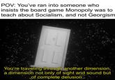 POV: You've ran into someone who insists the board game Monopoly was to teach about Socialism, and not Georgism You're traveling through another dimension, a dimension not only of sight and sound but of complete delusion.