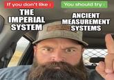 If you don't like: THE IMPERIAL You should try : ANCIENT MEASUREMENT SYSTEM SYSTEMS imgflip.com