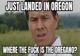 JUST LANDED IN OREGON WHERE THE F--- IS THE OREGANO?