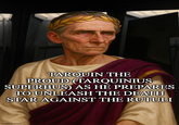 TARQUIN THE PROUD (TARQUINIUS SUPERBUS) AS HE PREPARES TO UNLEASH THE DEATH STAR AGAINST THE RUTULI imgflip.com