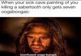 When your sick cave painting of you killing a sabertooth only gets seven oogaboogas: (confused unga bunga)