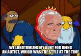 WE LOBOTOMIZED MY AUNT FOR BEING AN AUTIST, WHICH WAS THE STYLE AT THE TIME imgflip.com